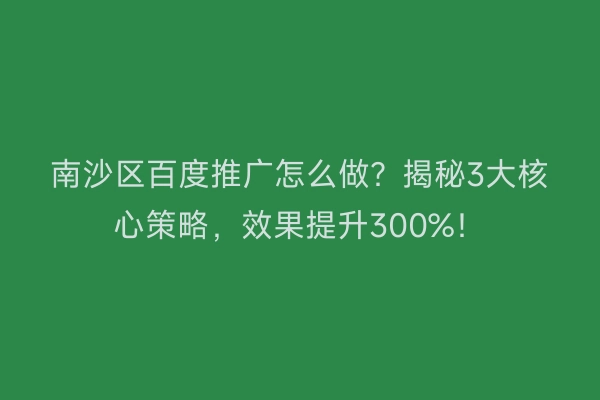 南沙区百度推广怎么做?揭秘3大核心策略,效果提升300%!