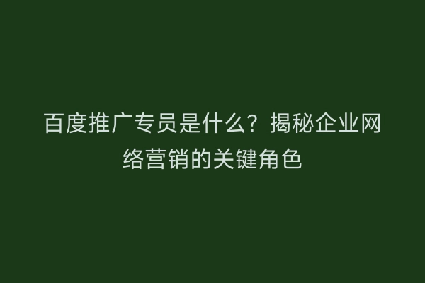 百度推广专员是什么？揭秘企业网络营销的关键角色