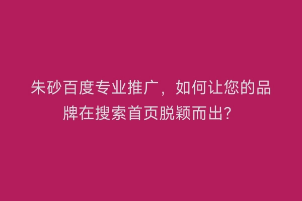朱砂百度专业推广，如何让您的品牌在搜索首页脱颖而出？