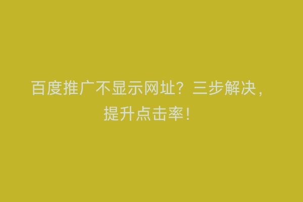 百度推广不显示网址?三步解决,提升点击率!