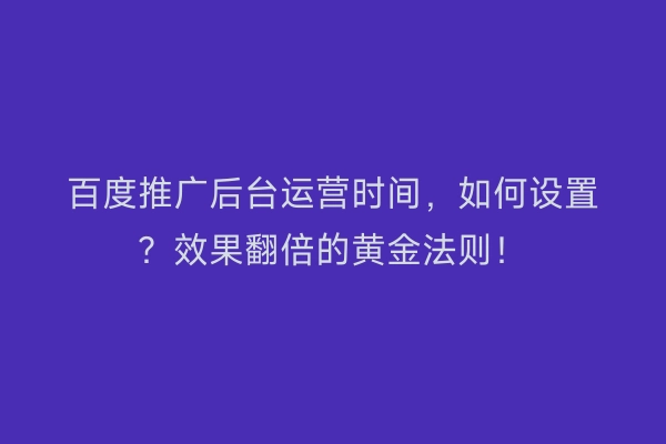 百度推广后台运营时间，如何设置？效果翻倍的黄金法则！