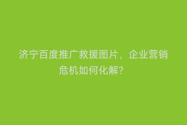济宁百度推广救援图片，企业营销危机如何化解？