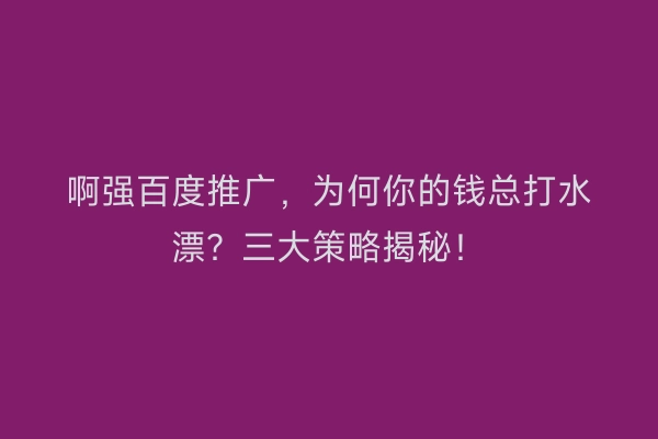 啊强百度推广，为何你的钱总打水漂？三大策略揭秘！