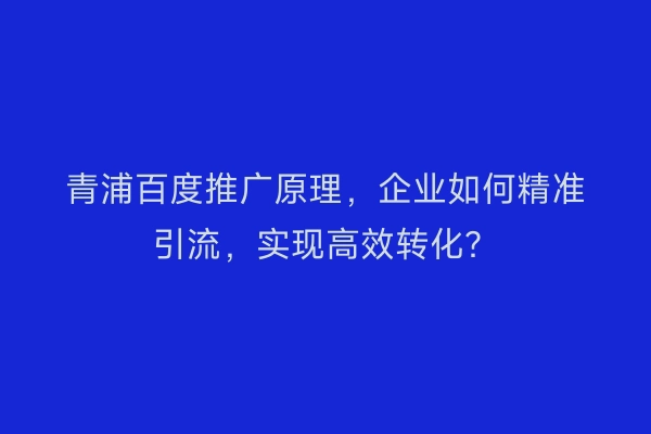 青浦百度推广原理，企业如何精准引流，实现高效转化？