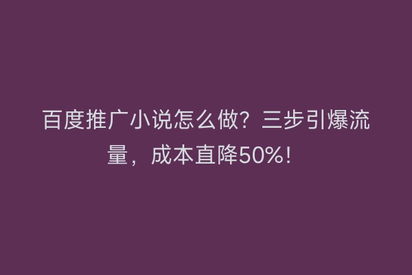百度推广小说怎么做?三步引爆流量,成本直降50%!