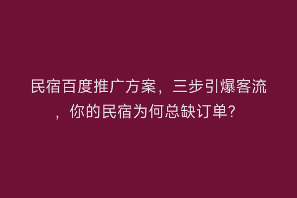 民宿百度推广方案，三步引爆客流，你的民宿为何总缺订单？