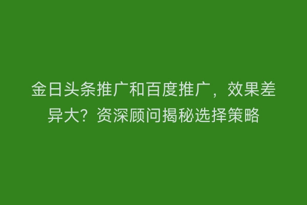 金日头条推广和百度推广,效果差异大?资深顾问揭秘选择策略