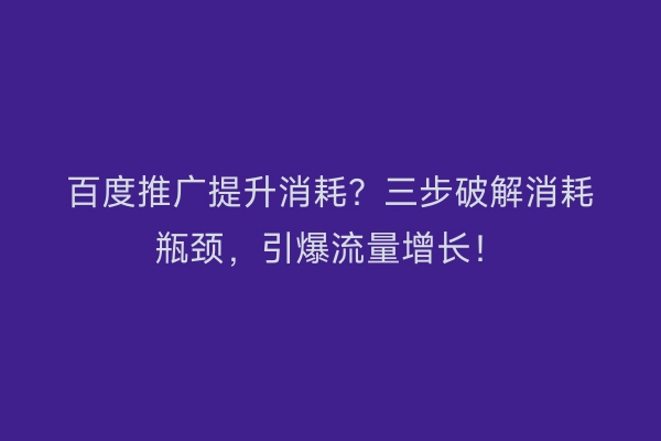 百度推广提升消耗?三步破解消耗瓶颈,引爆流量增长!