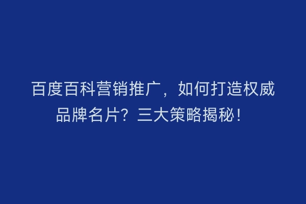 百度百科营销推广，如何打造权威品牌名片？三大策略揭秘！
