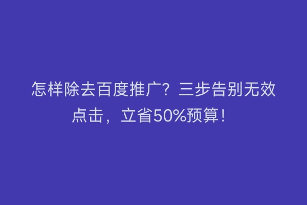 怎样除去百度推广？三步告别无效点击，立省50%预算！