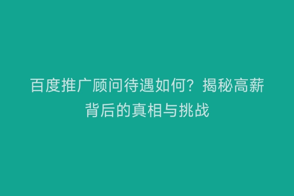 百度推广顾问待遇如何？揭秘高薪背后的真相与挑战