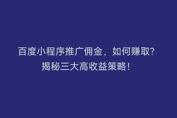 百度小程序推广佣金，如何赚取？揭秘三大高收益策略！