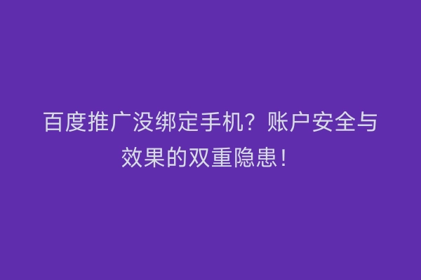 百度推广没绑定手机？账户安全与效果的双重隐患！