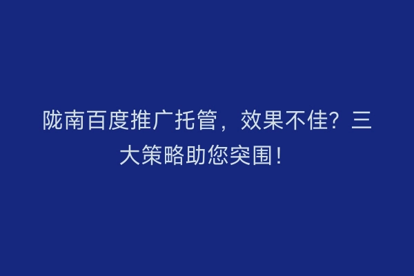陇南百度推广托管，效果不佳？三大策略助您突围！
