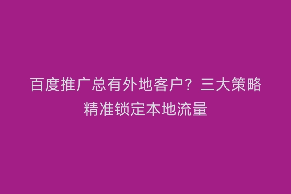 百度推广总有外地客户？三大策略精准锁定本地流量
