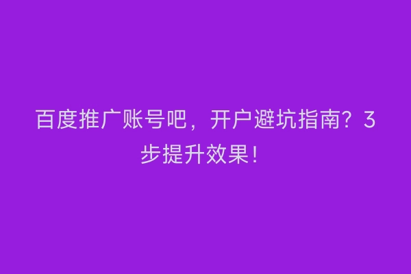 百度推广账号吧，开户避坑指南？3步提升效果！