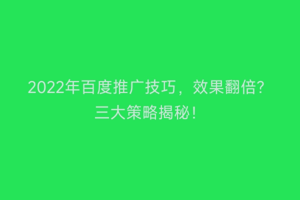 2022年百度推广技巧，效果翻倍？三大策略揭秘！