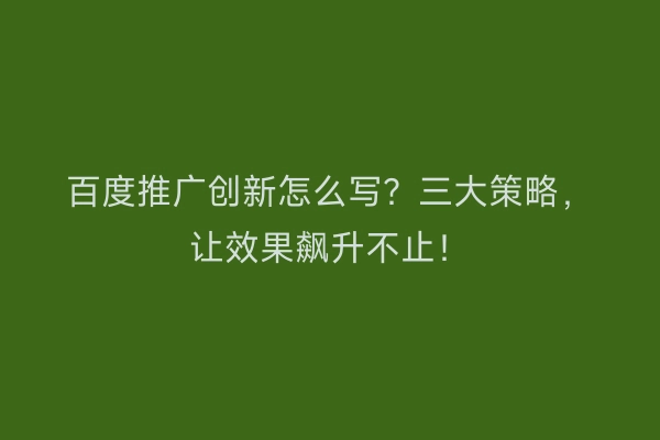 百度推广创新怎么写？三大策略，让效果飙升不止！