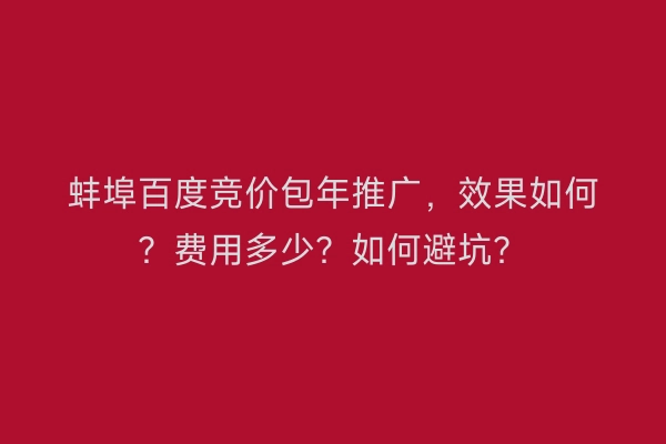 蚌埠百度竞价包年推广，效果如何？费用多少？如何避坑？