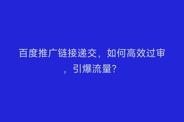 百度推广链接递交,如何高效过审,引爆流量?