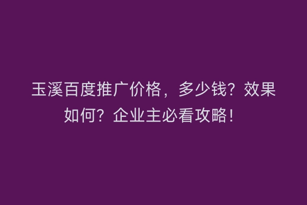 玉溪百度推广价格，多少钱？效果如何？企业主必看攻略！