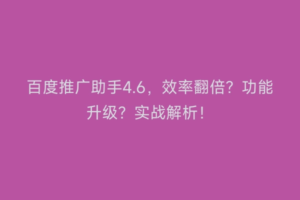 百度推广助手4.6,效率翻倍?功能升级?实战解析!
