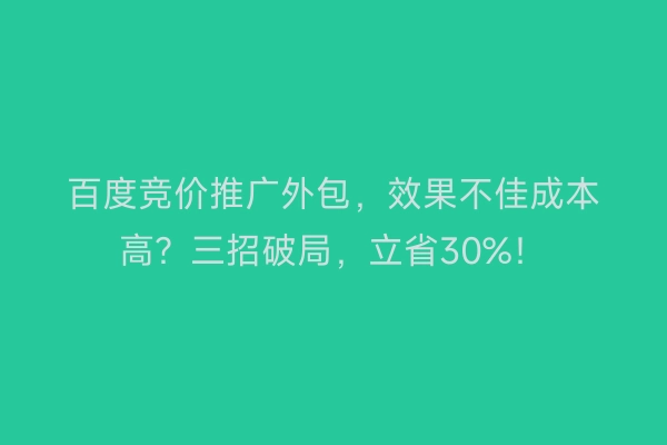 百度竞价推广外包，效果不佳成本高？三招破局，立省30%！