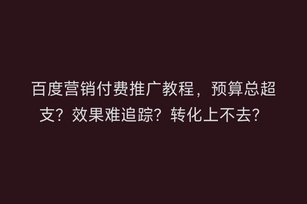 百度营销付费推广教程,预算总超支?效果难追踪?转化上不去?