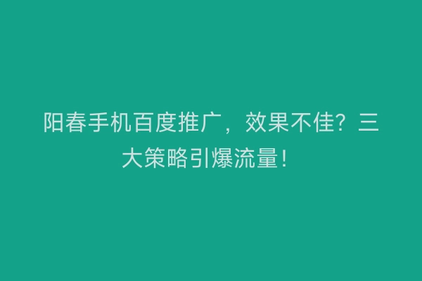阳春手机百度推广，效果不佳？三大策略引爆流量！