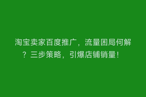 淘宝卖家百度推广，流量困局何解？三步策略，引爆店铺销量！