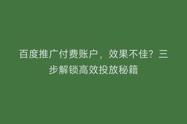 百度推广付费账户,效果不佳?三步解锁高效投放秘籍