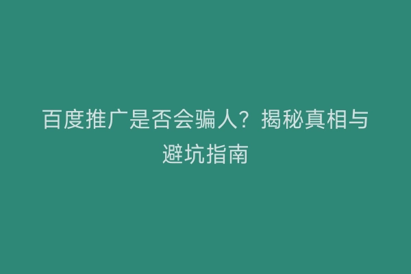 百度推广是否会骗人？揭秘真相与避坑指南