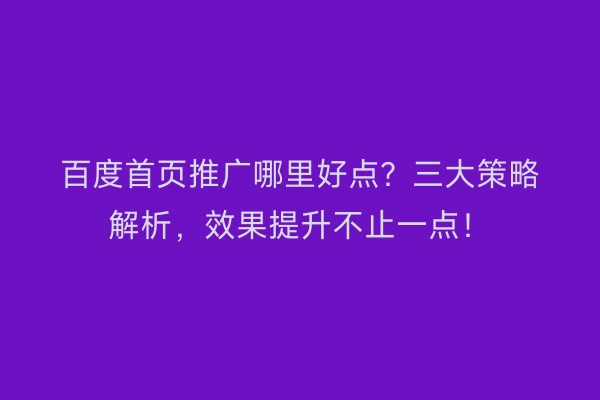 百度首页推广哪里好点？三大策略解析，效果提升不止一点！