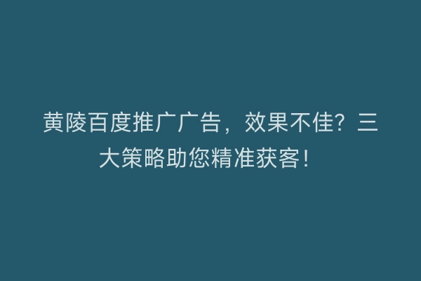 黄陵百度推广广告，效果不佳？三大策略助您精准获客！