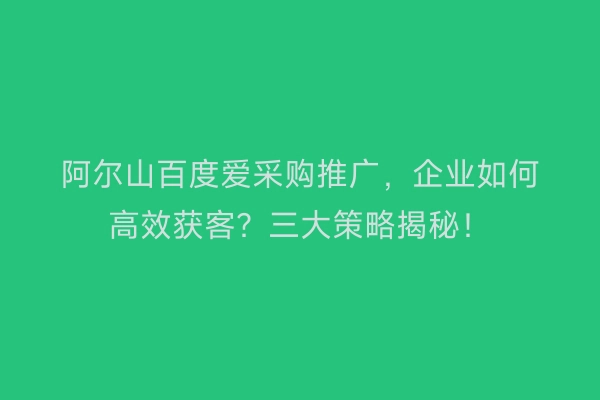 阿尔山百度爱采购推广，企业如何高效获客？三大策略揭秘！