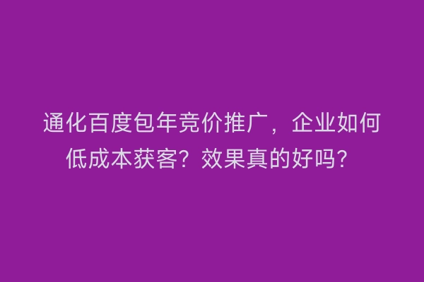 通化百度包年竞价推广，企业如何低成本获客？效果真的好吗？