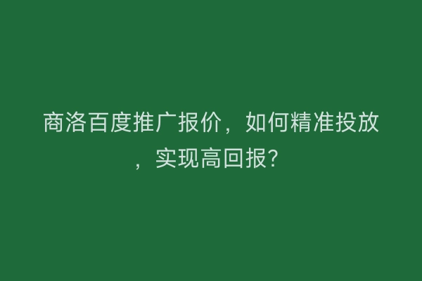 商洛百度推广报价，如何精准投放，实现高回报？