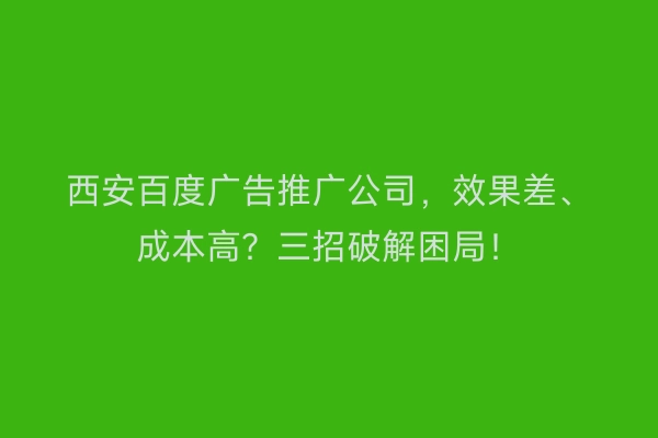 西安百度广告推广公司，效果差、成本高？三招破解困局！