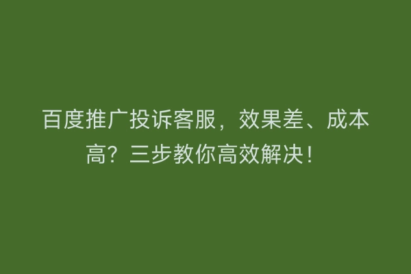 百度推广投诉客服，效果差、成本高？三步教你高效解决！
