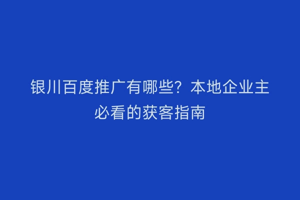银川百度推广有哪些?本地企业主必看的获客指南