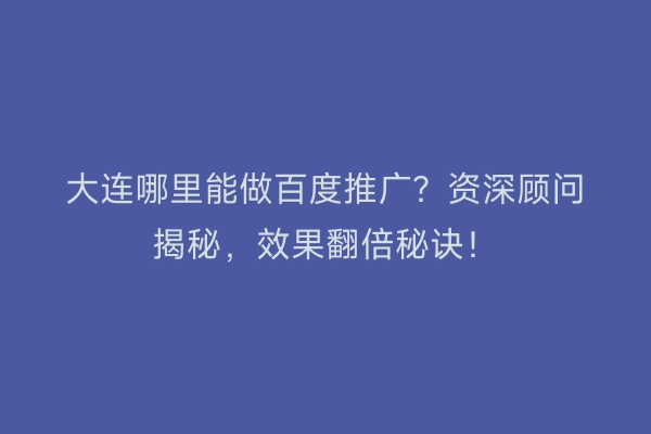 大连哪里能做百度推广？资深顾问揭秘，效果翻倍秘诀！