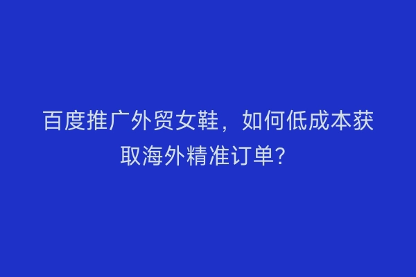 百度推广外贸女鞋，如何低成本获取海外精准订单？