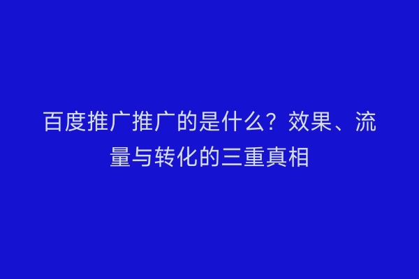 百度推广推广的是什么？效果、流量与转化的三重真相