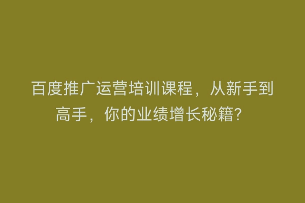 百度推广运营培训课程，从新手到高手，你的业绩增长秘籍？