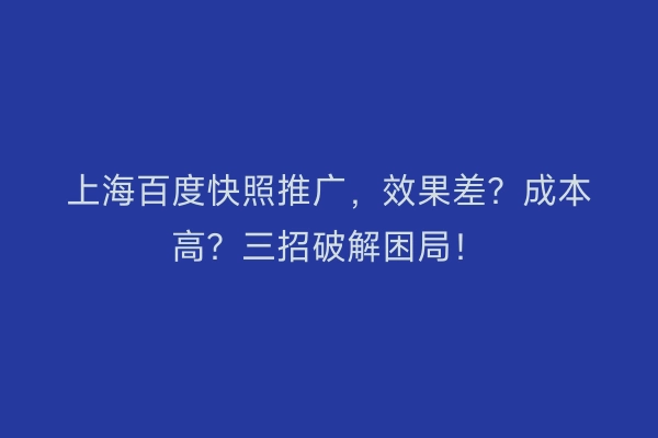 上海百度快照推广，效果差？成本高？三招破解困局！