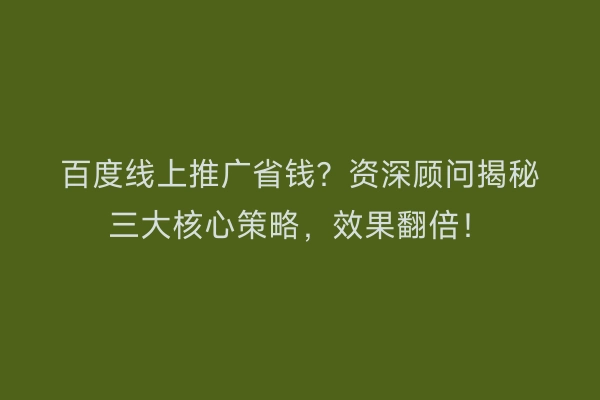 百度线上推广省钱？资深顾问揭秘三大核心策略，效果翻倍！