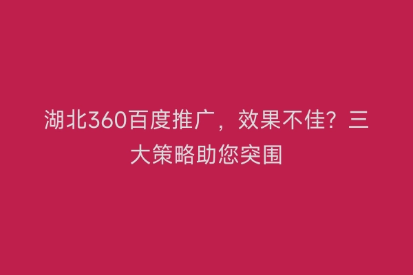湖北360百度推广，效果不佳？三大策略助您突围