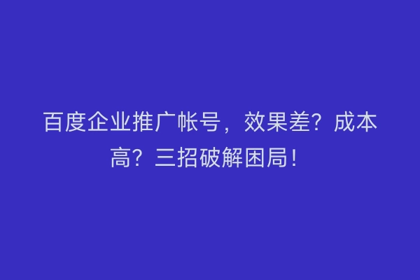 百度企业推广帐号，效果差？成本高？三招破解困局！