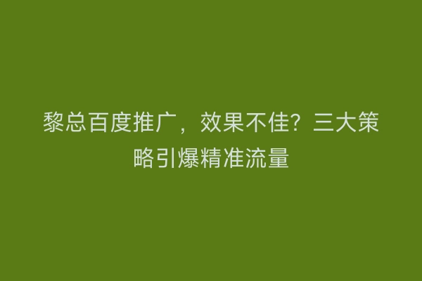 黎总百度推广，效果不佳？三大策略引爆精准流量