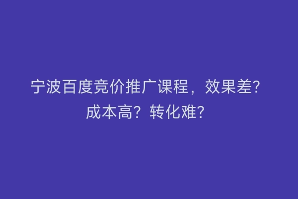 宁波百度竞价推广课程，效果差？成本高？转化难？